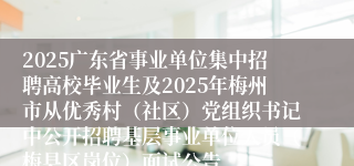 2025广东省事业单位集中招聘高校毕业生及2025年梅州市从优秀村（社区）党组织书记中公开招聘基层事业单位人员（梅县区岗位）面试公告