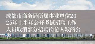 成都市商务局所属事业单位2025年上半年公开考试招聘工作人员取消部分招聘岗位人数的公告