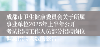 成都市卫生健康委员会关于所属事业单位2025年上半年公开考试招聘工作人员部分招聘岗位调减招聘人数的公告