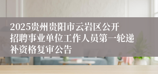 2025贵州贵阳市云岩区公开招聘事业单位工作人员第一轮递补资格复审公告