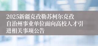 2025新疆克孜勒苏柯尔克孜自治州事业单位面向高校人才引进相关事项公告