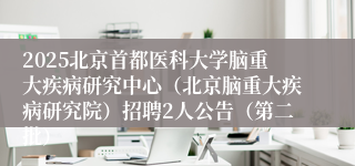 2025北京首都医科大学脑重大疾病研究中心（北京脑重大疾病研究院）招聘2人公告（第二批）
