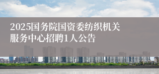 2025国务院国资委纺织机关服务中心招聘1人公告