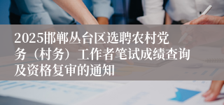 2025邯郸丛台区选聘农村党务（村务）工作者笔试成绩查询及资格复审的通知