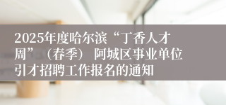 2025年度哈尔滨“丁香人才周”（春季） 阿城区事业单位引才招聘工作报名的通知