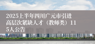 2025上半年四川广元市引进高层次紧缺人才（教师类）115人公告