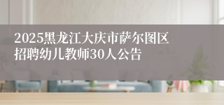 2025黑龙江大庆市萨尔图区招聘幼儿教师30人公告