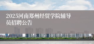 2025河南郑州经贸学院辅导员招聘公告