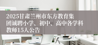 2025甘肃兰州市东方教育集团诚聘小学、初中、高中各学科教师15人公告