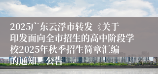 2025广东云浮市转发《关于印发面向全市招生的高中阶段学校2025年秋季招生简章汇编的通知》公告