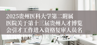 2025贵州医科大学第二附属医院关于第十三届贵州人才博览会引才工作进入资格复审人员名单及资格复审相关事宜公告