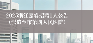 2025浙江嘉睿招聘1人公告（派遣至市第四人民医院）