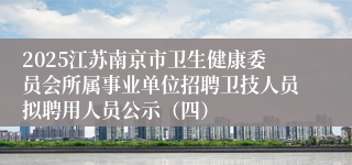 2025江苏南京市卫生健康委员会所属事业单位招聘卫技人员拟聘用人员公示（四）