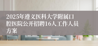2025年遵义医科大学附属口腔医院公开招聘16人工作人员方案