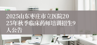 2025山东枣庄市立医院2025年秋季临床药师培训招生9人公告