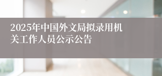 2025年中国外文局拟录用机关工作人员公示公告
