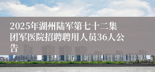 2025年湖州陆军第七十二集团军医院招聘聘用人员36人公告