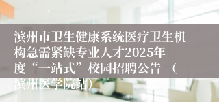 滨州市卫生健康系统医疗卫生机构急需紧缺专业人才2025年度“一站式”校园招聘公告 （滨州医学院站）