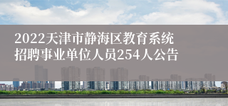 2022天津市静海区教育系统招聘事业单位人员254人公告