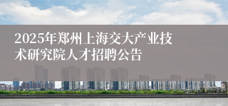 2025年郑州上海交大产业技术研究院人才招聘公告