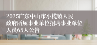 2025广东中山市小榄镇人民政府所属事业单位招聘事业单位人员65人公告