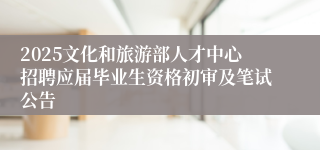 2025文化和旅游部人才中心招聘应届毕业生资格初审及笔试公告
