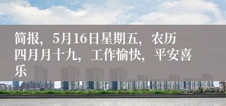 简报，5月16日星期五，农历四月月十九，工作愉快，平安喜乐