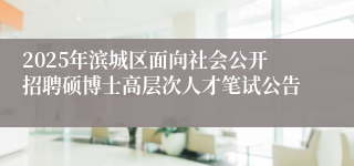 2025年滨城区面向社会公开招聘硕博士高层次人才笔试公告