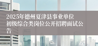 2025年德州夏津县事业单位初级综合类岗位公开招聘面试公告