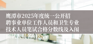 鹰潭市2025年度统一公开招聘事业单位工作人员和卫生专业技术人员笔试合格分数线及入闱面试人员名单公告