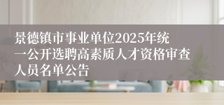 景德镇市事业单位2025年统一公开选聘高素质人才资格审查人员名单公告