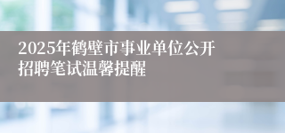 2025年鹤壁市事业单位公开招聘笔试温馨提醒