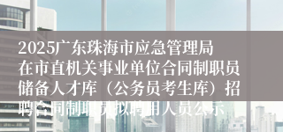 2025广东珠海市应急管理局在市直机关事业单位合同制职员储备人才库（公务员考生库）招聘合同制职员拟聘用人员公示
