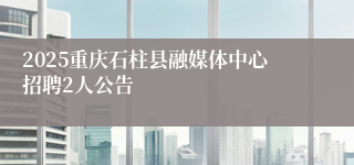 2025重庆石柱县融媒体中心招聘2人公告