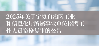 2025年关于宁夏自治区工业和信息化厅所属事业单位招聘工作人员资格复审的公告