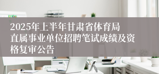 2025年上半年甘肃省体育局直属事业单位招聘笔试成绩及资格复审公告