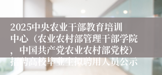 2025中央农业干部教育培训中心（农业农村部管理干部学院，中国共产党农业农村部党校）招聘高校毕业生拟聘用人员公示