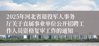 2025年河北省退役军人事务厅关于直属事业单位公开招聘工作人员资格复审工作的通知