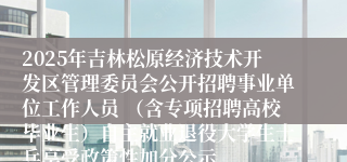 2025年吉林松原经济技术开发区管理委员会公开招聘事业单位工作人员 （含专项招聘高校毕业生）自主就业退役大学生士兵享受政策性加分公示