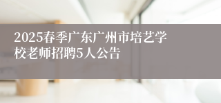 2025春季广东广州市培艺学校老师招聘5人公告