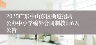 2025广东中山东区街道招聘公办中小学编外合同制教师6人公告