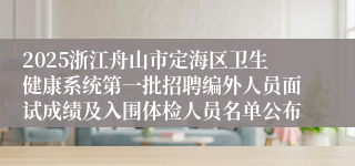 2025浙江舟山市定海区卫生健康系统第一批招聘编外人员面试成绩及入围体检人员名单公布