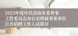 2025年度中共济南市委外事工作委员会办公室所属事业单位公开招聘工作人员简章