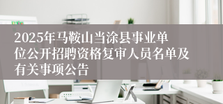 2025年马鞍山当涂县事业单位公开招聘资格复审人员名单及有关事项公告