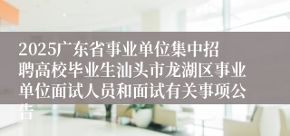 2025广东省事业单位集中招聘高校毕业生汕头市龙湖区事业单位面试人员和面试有关事项公告