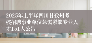 2025年上半年四川甘孜州考核招聘事业单位急需紧缺专业人才151人公告