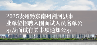 2025贵州黔东南州剑河县事业单位招聘入围面试人员名单公示及面试有关事项通知公示