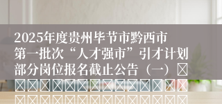 2025年度贵州毕节市黔西市第一批次“人才强市”引才计划部分岗位报名截止公告（一）																																											2025-05-15