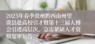 2025年春季贵州黔西南州望谟县赴高校引才暨第十三届人博会引进高层次、急需紧缺人才资格复审公告