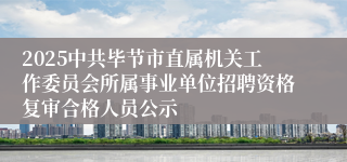 2025中共毕节市直属机关工作委员会所属事业单位招聘资格复审合格人员公示